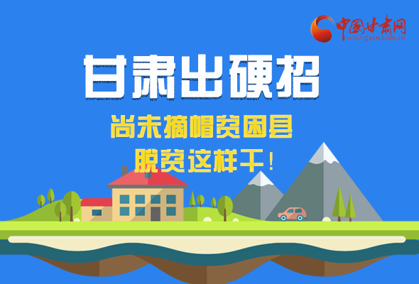 圖解|甘肅出硬招 尚未摘帽貧困縣這樣干！ 