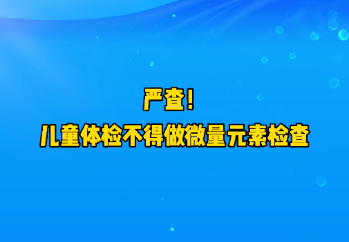 短視頻丨嚴(yán)查！兒童體檢不得做微量元素檢查