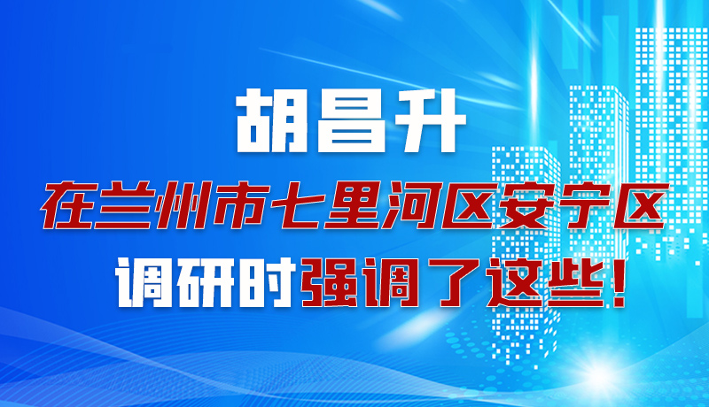 圖解|胡昌升在蘭州市七里河區(qū)安寧區(qū)調(diào)研時(shí)強(qiáng)調(diào)了這些！