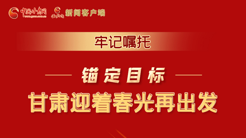 圖解|牢記囑托，錨定目標，甘肅迎著春光再出發(fā)！