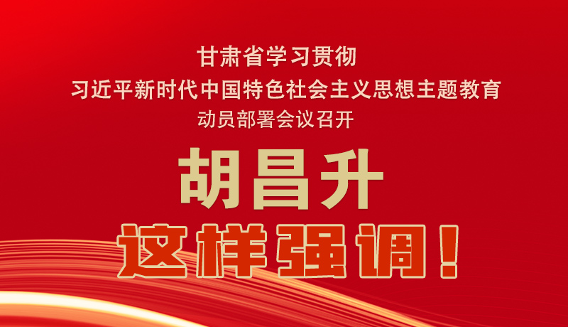 圖解|甘肅省學習貫徹習近平新時代中國特色社會主義思想主題教育動員部署會議召開 胡昌升這樣強調！