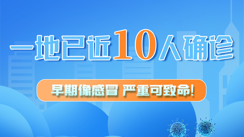 圖解 | 一地已近10人確診！早期像感冒，嚴(yán)重可致命！