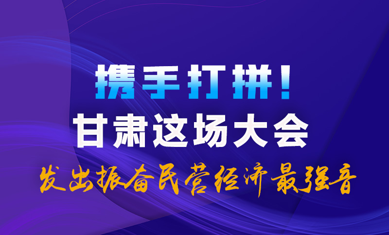 海報|攜手打拼！甘肅這場大會發(fā)出振奮民營經(jīng)濟最強音