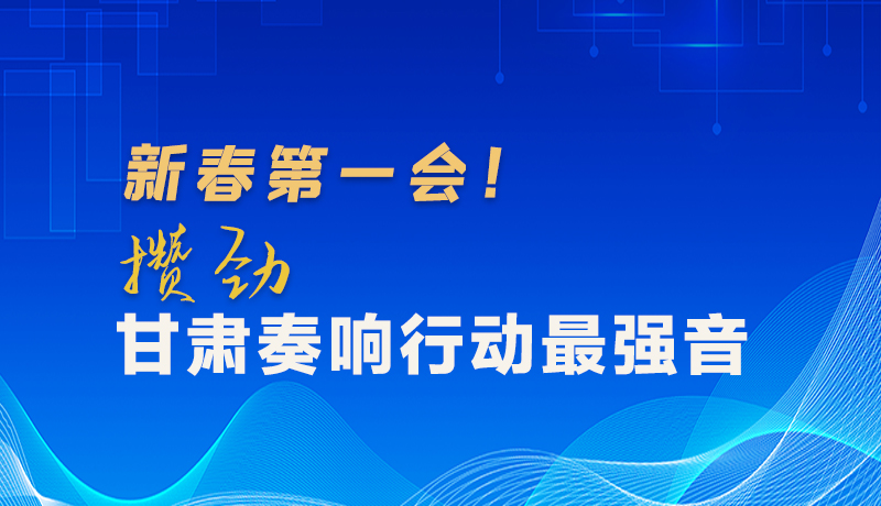 圖解|新春第一會！攢勁甘肅奏響行動最強音