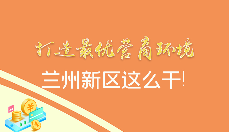 【甘快看】圖解|打造最優(yōu)營商環(huán)境 蘭州新區(qū)這么干！